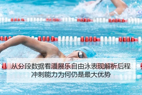 从分段数据看潘展乐自由泳表现解析后程冲刺能力为何仍是最大优势