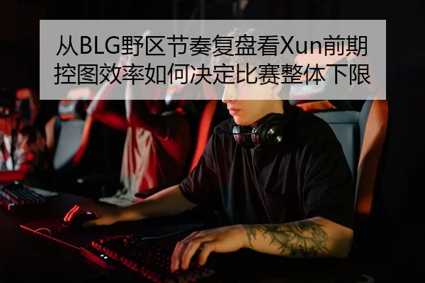 从BLG野区节奏复盘看Xun前期控图效率如何决定比赛整体下限